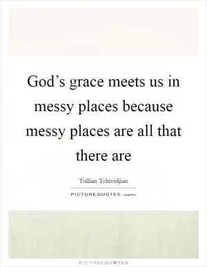 God’s grace meets us in messy places because messy places are all that there are Picture Quote #1