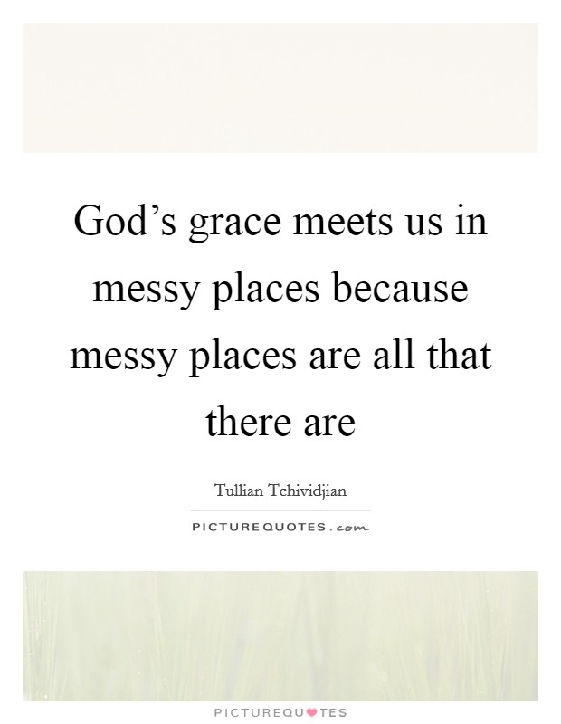 God's grace meets us in messy places because messy places are all that there are Picture Quote #1