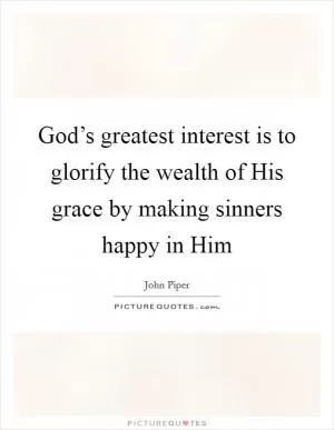 God’s greatest interest is to glorify the wealth of His grace by making sinners happy in Him Picture Quote #1