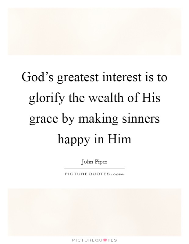 God's greatest interest is to glorify the wealth of His grace by making sinners happy in Him Picture Quote #1