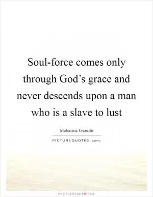 Soul-force comes only through God’s grace and never descends upon a man who is a slave to lust Picture Quote #1