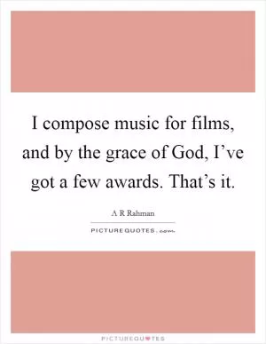 I compose music for films, and by the grace of God, I’ve got a few awards. That’s it Picture Quote #1