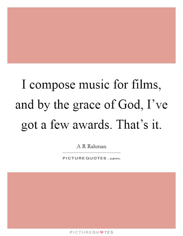 I compose music for films, and by the grace of God, I've got a few awards. That's it. Picture Quote #1