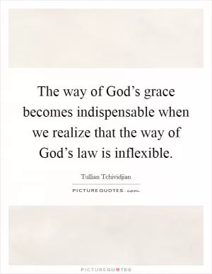 The way of God’s grace becomes indispensable when we realize that the way of God’s law is inflexible Picture Quote #1