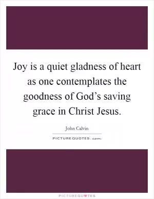 Joy is a quiet gladness of heart as one contemplates the goodness of God’s saving grace in Christ Jesus Picture Quote #1