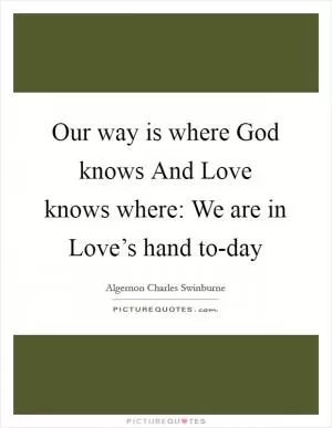 Our way is where God knows And Love knows where: We are in Love’s hand to-day Picture Quote #1