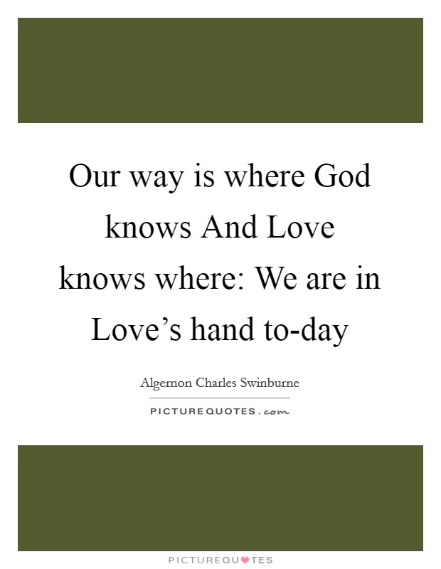 Our way is where God knows And Love knows where: We are in Love's hand to-day Picture Quote #1