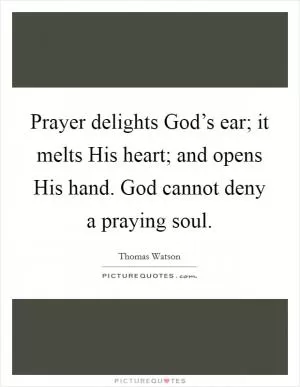 Prayer delights God’s ear; it melts His heart; and opens His hand. God cannot deny a praying soul Picture Quote #1