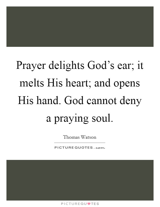 Prayer delights God's ear; it melts His heart; and opens His hand. God cannot deny a praying soul. Picture Quote #1