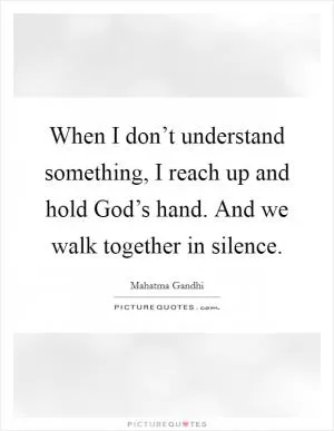 When I don’t understand something, I reach up and hold God’s hand. And we walk together in silence Picture Quote #1
