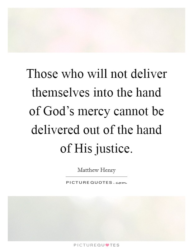 Those who will not deliver themselves into the hand of God's mercy cannot be delivered out of the hand of His justice. Picture Quote #1