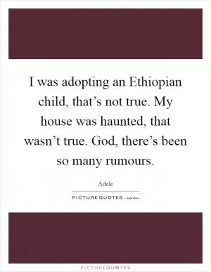 I was adopting an Ethiopian child, that’s not true. My house was haunted, that wasn’t true. God, there’s been so many rumours Picture Quote #1