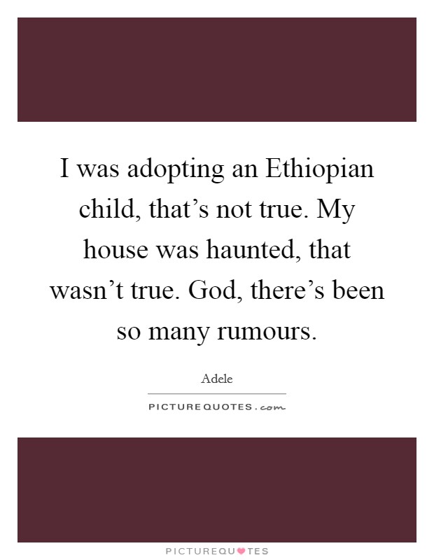 I was adopting an Ethiopian child, that's not true. My house was haunted, that wasn't true. God, there's been so many rumours. Picture Quote #1