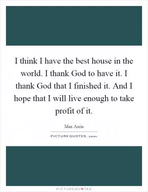 I think I have the best house in the world. I thank God to have it. I thank God that I finished it. And I hope that I will live enough to take profit of it Picture Quote #1