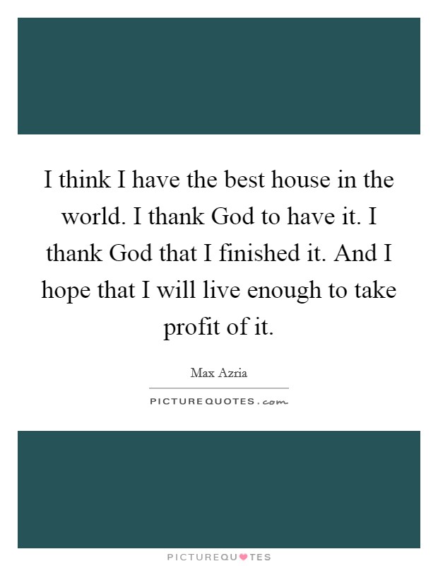 I think I have the best house in the world. I thank God to have it. I thank God that I finished it. And I hope that I will live enough to take profit of it. Picture Quote #1