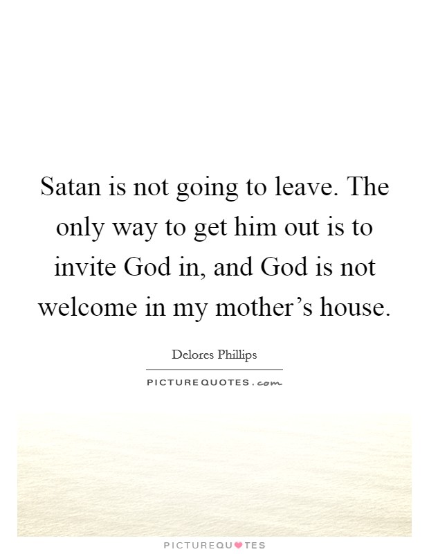 Satan is not going to leave. The only way to get him out is to invite God in, and God is not welcome in my mother's house. Picture Quote #1