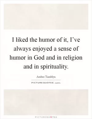I liked the humor of it, I’ve always enjoyed a sense of humor in God and in religion and in spirituality Picture Quote #1