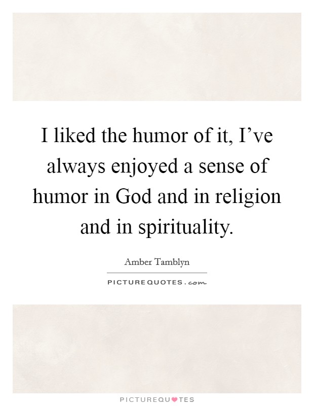I liked the humor of it, I've always enjoyed a sense of humor in God and in religion and in spirituality. Picture Quote #1