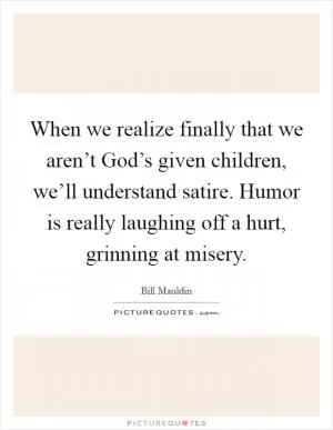 When we realize finally that we aren’t God’s given children, we’ll understand satire. Humor is really laughing off a hurt, grinning at misery Picture Quote #1