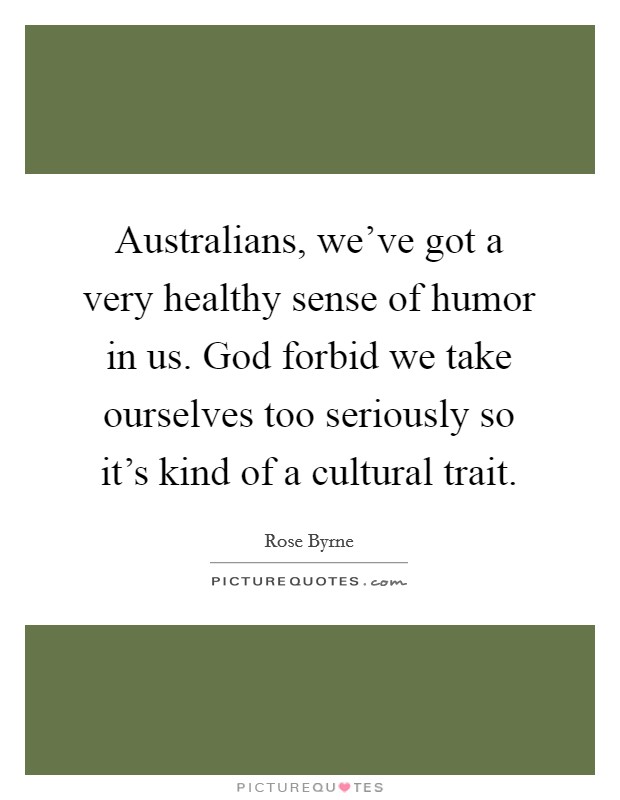 Australians, we've got a very healthy sense of humor in us. God forbid we take ourselves too seriously so it's kind of a cultural trait. Picture Quote #1