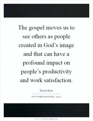The gospel moves us to see others as people created in God’s image and that can have a profound impact on people’s productivity and work satisfaction Picture Quote #1
