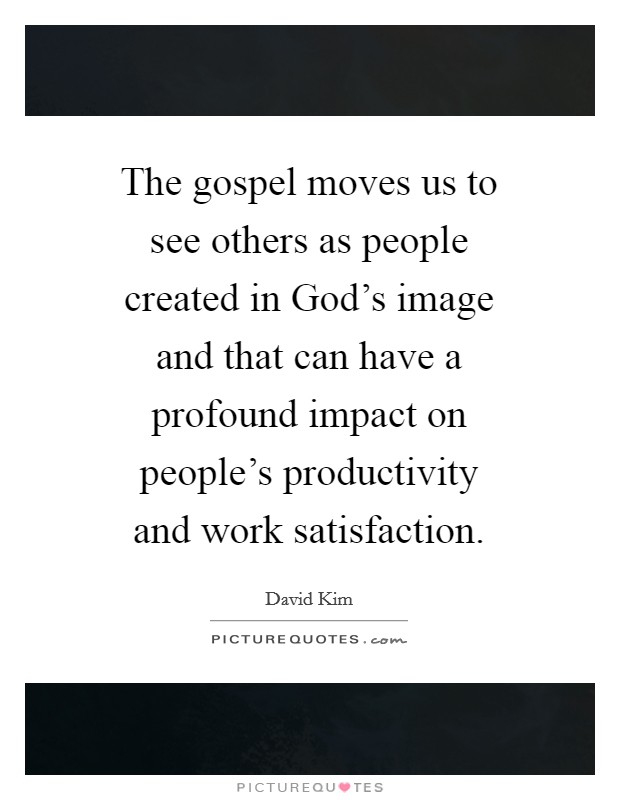 The gospel moves us to see others as people created in God's image and that can have a profound impact on people's productivity and work satisfaction. Picture Quote #1