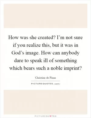 How was she created? I’m not sure if you realize this, but it was in God’s image. How can anybody dare to speak ill of something which bears such a noble imprint? Picture Quote #1