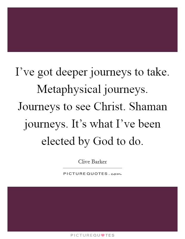 I've got deeper journeys to take. Metaphysical journeys. Journeys to see Christ. Shaman journeys. It's what I've been elected by God to do. Picture Quote #1