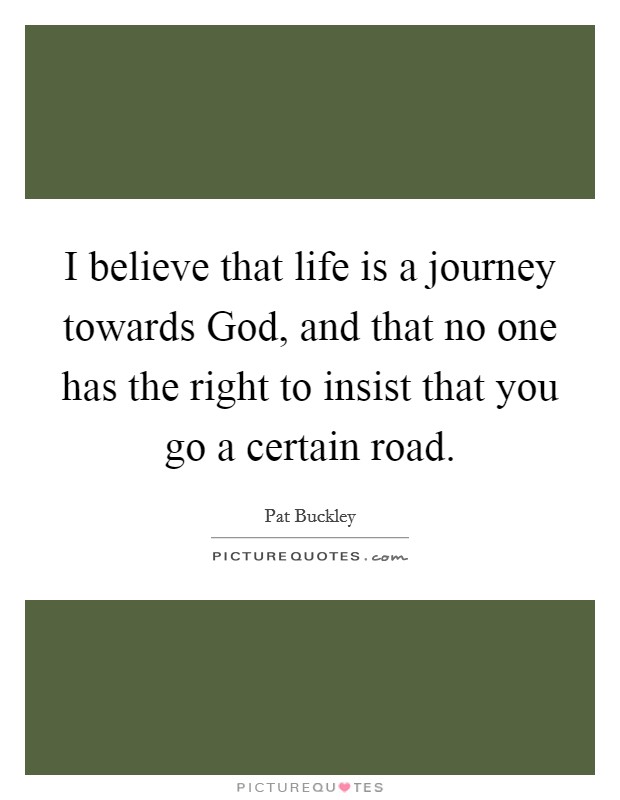 I believe that life is a journey towards God, and that no one has the right to insist that you go a certain road. Picture Quote #1
