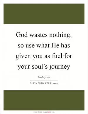 God wastes nothing, so use what He has given you as fuel for your soul’s journey Picture Quote #1