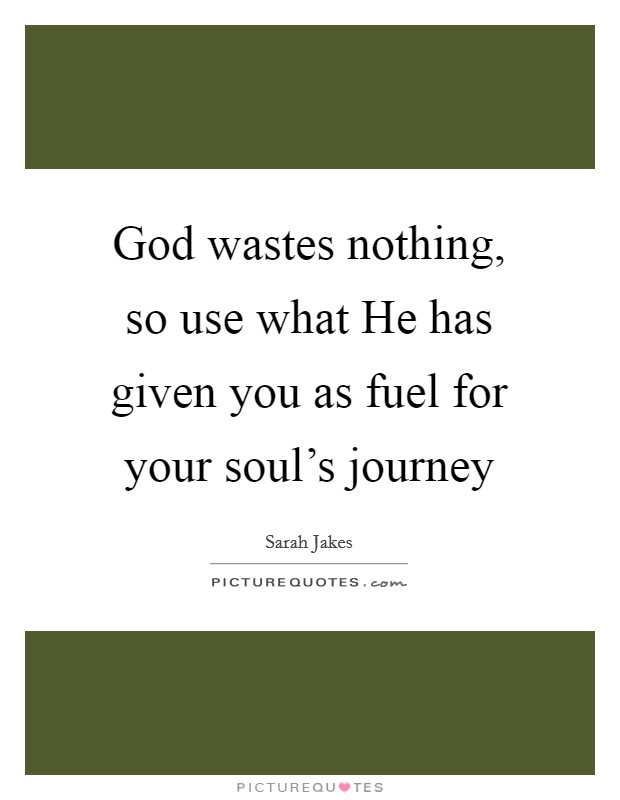 God wastes nothing, so use what He has given you as fuel for your soul's journey Picture Quote #1