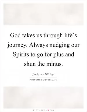 God takes us through life`s journey. Always nudging our Spirits to go for plus and shun the minus Picture Quote #1
