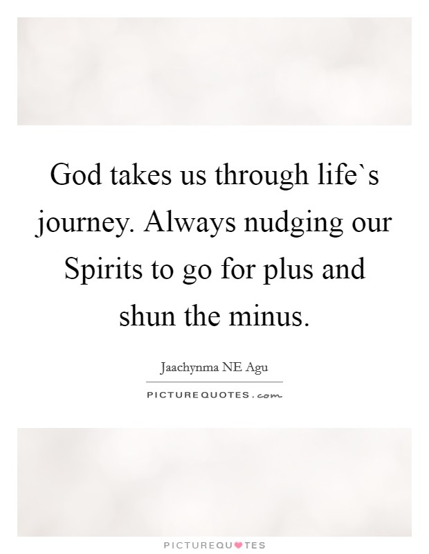God takes us through life`s journey. Always nudging our Spirits to go for plus and shun the minus. Picture Quote #1