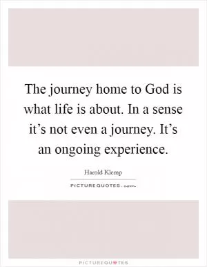 The journey home to God is what life is about. In a sense it’s not even a journey. It’s an ongoing experience Picture Quote #1