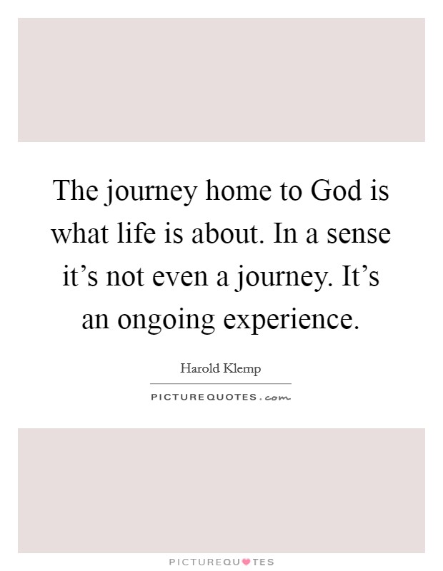The journey home to God is what life is about. In a sense it's not even a journey. It's an ongoing experience. Picture Quote #1
