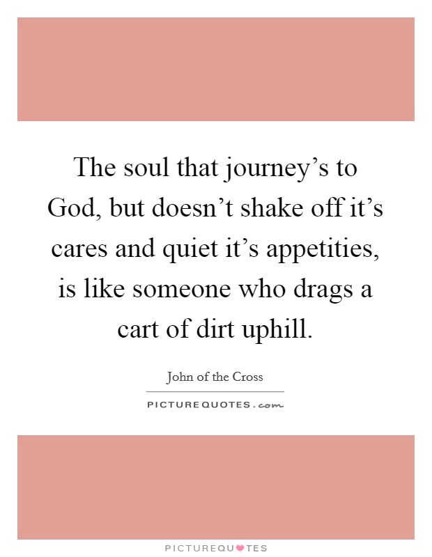 The soul that journey's to God, but doesn't shake off it's cares and quiet it's appetities, is like someone who drags a cart of dirt uphill. Picture Quote #1
