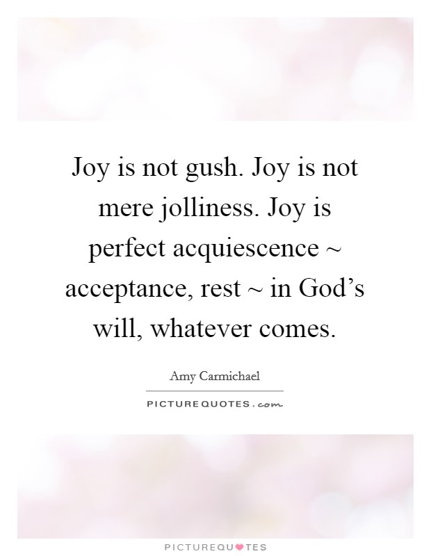 Joy is not gush. Joy is not mere jolliness. Joy is perfect acquiescence ~ acceptance, rest ~ in God's will, whatever comes. Picture Quote #1