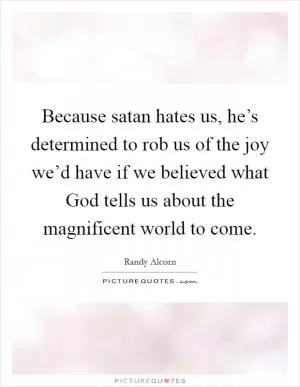 Because satan hates us, he’s determined to rob us of the joy we’d have if we believed what God tells us about the magnificent world to come Picture Quote #1