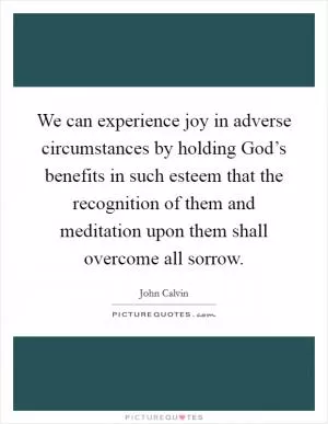 We can experience joy in adverse circumstances by holding God’s benefits in such esteem that the recognition of them and meditation upon them shall overcome all sorrow Picture Quote #1