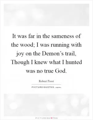 It was far in the sameness of the wood; I was running with joy on the Demon’s trail, Though I knew what I hunted was no true God Picture Quote #1
