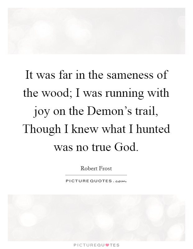 It was far in the sameness of the wood; I was running with joy on the Demon's trail, Though I knew what I hunted was no true God. Picture Quote #1