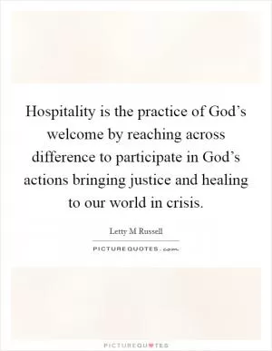 Hospitality is the practice of God’s welcome by reaching across difference to participate in God’s actions bringing justice and healing to our world in crisis Picture Quote #1
