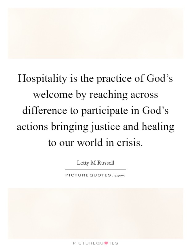 Hospitality is the practice of God's welcome by reaching across difference to participate in God's actions bringing justice and healing to our world in crisis. Picture Quote #1