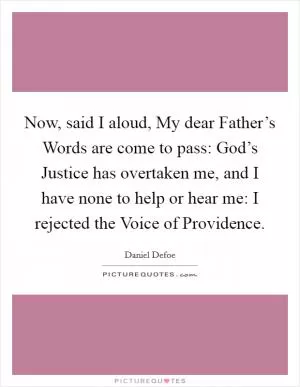 Now, said I aloud, My dear Father’s Words are come to pass: God’s Justice has overtaken me, and I have none to help or hear me: I rejected the Voice of Providence Picture Quote #1
