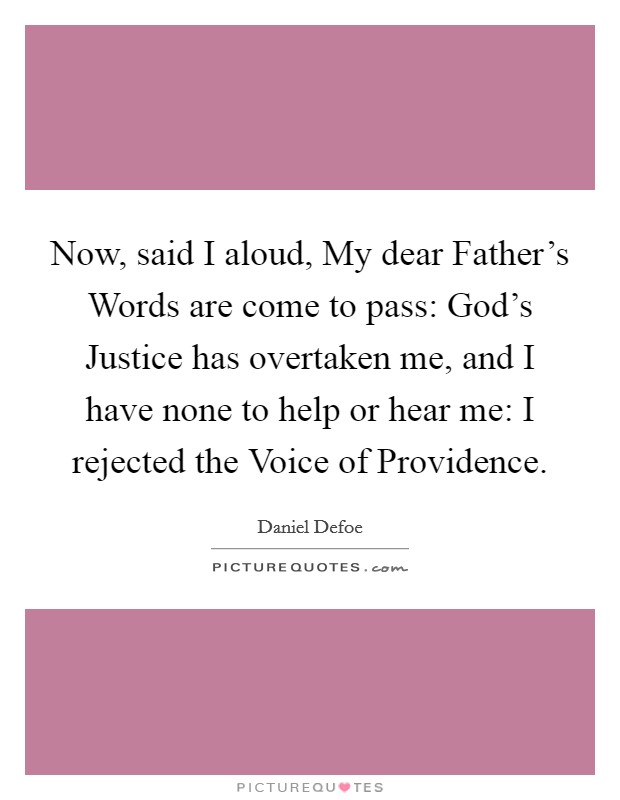 Now, said I aloud, My dear Father's Words are come to pass: God's Justice has overtaken me, and I have none to help or hear me: I rejected the Voice of Providence. Picture Quote #1