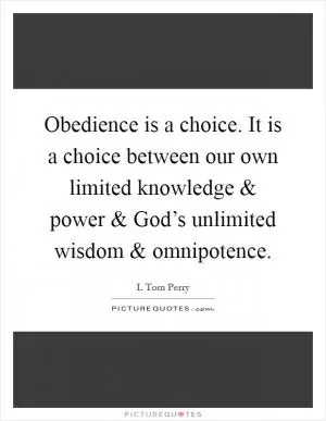 Obedience is a choice. It is a choice between our own limited knowledge and power and God’s unlimited wisdom and omnipotence Picture Quote #1