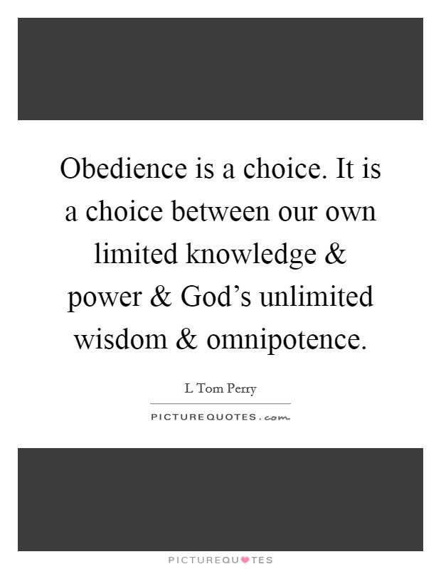 Obedience is a choice. It is a choice between our own limited knowledge and power and God's unlimited wisdom and omnipotence. Picture Quote #1
