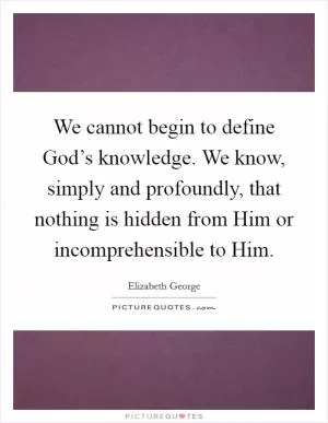We cannot begin to define God’s knowledge. We know, simply and profoundly, that nothing is hidden from Him or incomprehensible to Him Picture Quote #1