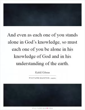 And even as each one of you stands alone in God’s knowledge, so must each one of you be alone in his knowledge of God and in his understanding of the earth Picture Quote #1