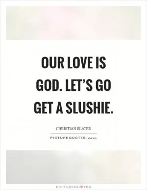 Our love is God. Let’s go get a slushie Picture Quote #1